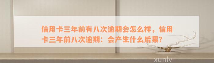 信用卡三年前有八次逾期会怎么样，信用卡三年前八次逾期：会产生什么后果？