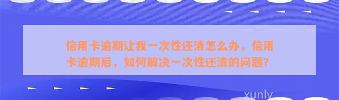 信用卡逾期让我一次性还清怎么办，信用卡逾期后，如何解决一次性还清的问题？