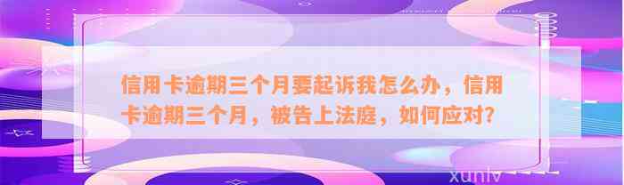 信用卡逾期三个月要起诉我怎么办，信用卡逾期三个月，被告上法庭，如何应对？