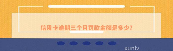 信用卡逾期三个月罚款金额是多少？