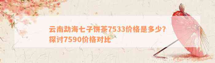 云南勐海七子饼茶7533价格是多少？探讨7590价格对比