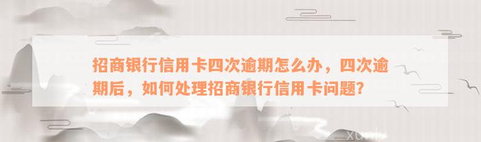 招商银行信用卡四次逾期怎么办，四次逾期后，如何处理招商银行信用卡问题？