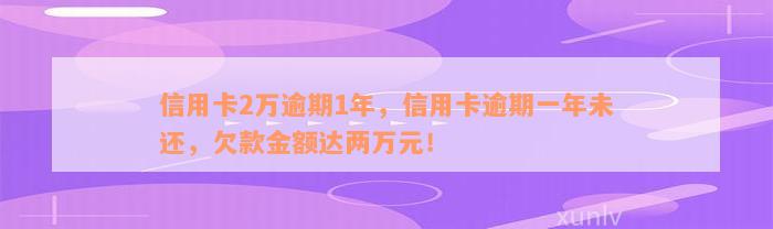 信用卡2万逾期1年，信用卡逾期一年未还，欠款金额达两万元！