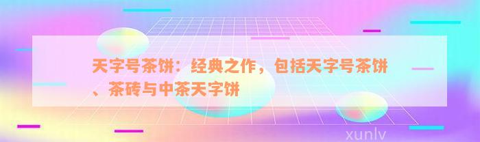 天字号茶饼：经典之作，包括天字号茶饼、茶砖与中茶天字饼