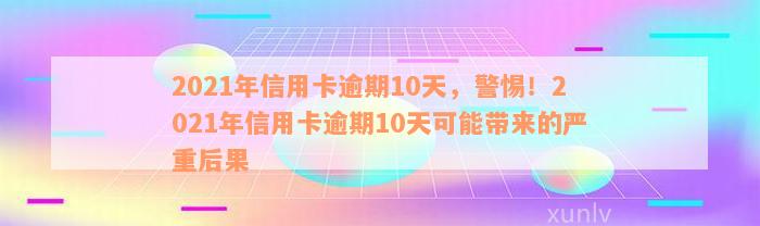 2021年信用卡逾期10天，警惕！2021年信用卡逾期10天可能带来的严重后果