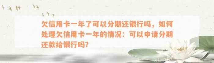 欠信用卡一年了可以分期还银行吗，如何处理欠信用卡一年的情况：可以申请分期还款给银行吗？