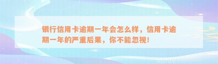 银行信用卡逾期一年会怎么样，信用卡逾期一年的严重后果，你不能忽视！