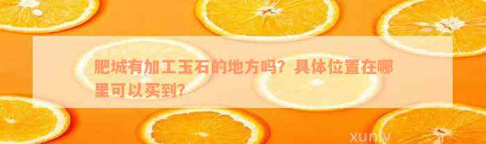 肥城有加工玉石的地方吗？具体位置在哪里可以买到？