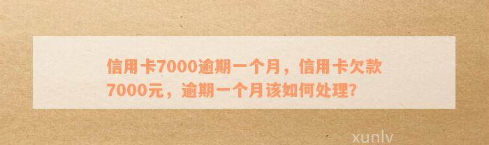 信用卡7000逾期一个月，信用卡欠款7000元，逾期一个月该如何处理？