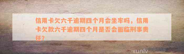 信用卡欠六千逾期四个月会坐牢吗，信用卡欠款六千逾期四个月是否会面临刑事责任？