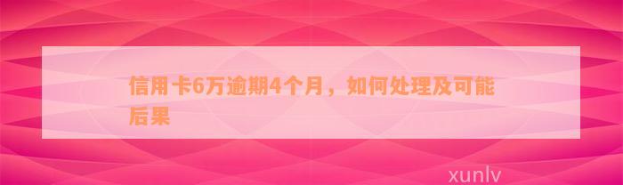 信用卡6万逾期4个月，如何处理及可能后果