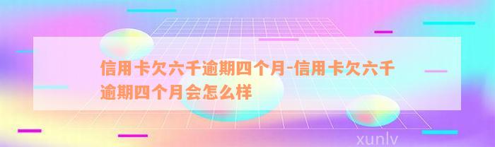 信用卡欠六千逾期四个月-信用卡欠六千逾期四个月会怎么样