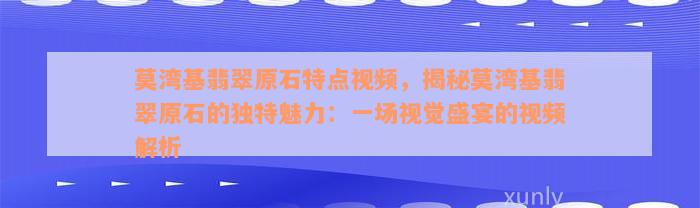 莫湾基翡翠原石特点视频，揭秘莫湾基翡翠原石的独特魅力：一场视觉盛宴的视频解析