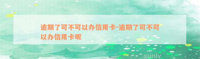 逾期了可不可以办信用卡-逾期了可不可以办信用卡呢