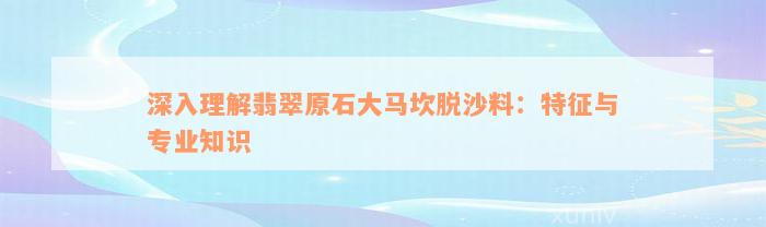 深入理解翡翠原石大马坎脱沙料：特征与专业知识