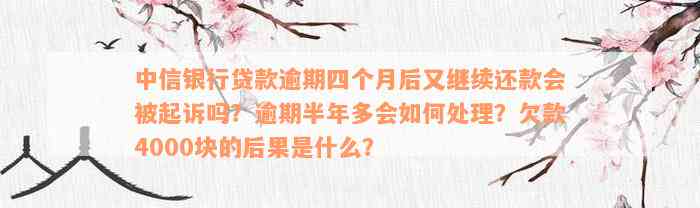 中信银行贷款逾期四个月后又继续还款会被起诉吗？逾期半年多会如何处理？欠款4000块的后果是什么？