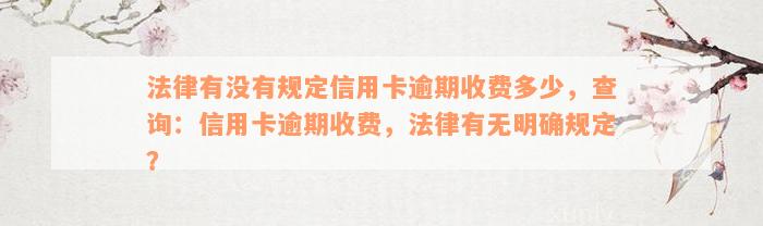 法律有没有规定信用卡逾期收费多少，查询：信用卡逾期收费，法律有无明确规定？