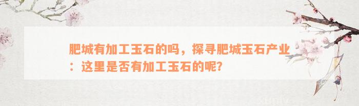 肥城有加工玉石的吗，探寻肥城玉石产业：这里是否有加工玉石的呢？