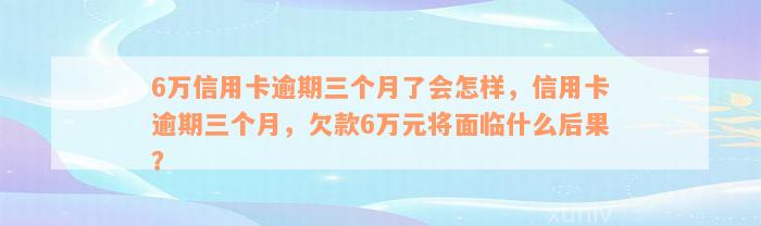 6万信用卡逾期三个月了会怎样，信用卡逾期三个月，欠款6万元将面临什么后果？