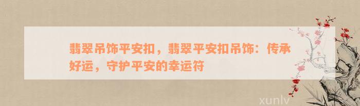 翡翠吊饰平安扣，翡翠平安扣吊饰：传承好运，守护平安的幸运符