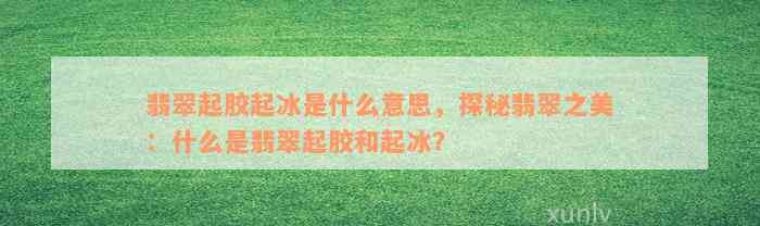 翡翠起胶起冰是什么意思，探秘翡翠之美：什么是翡翠起胶和起冰？