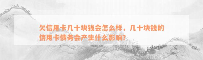 欠信用卡几十块钱会怎么样，几十块钱的信用卡债务会产生什么影响？