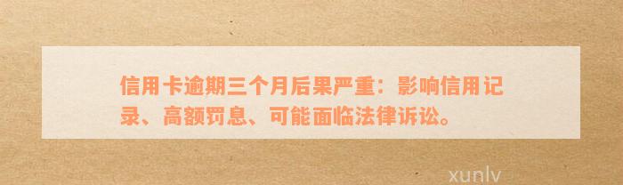 信用卡逾期三个月后果严重：影响信用记录、高额罚息、可能面临法律诉讼。