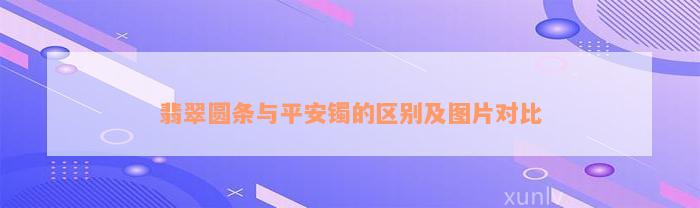 翡翠圆条与平安镯的区别及图片对比