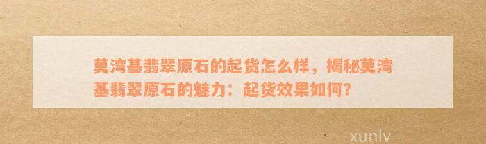 莫湾基翡翠原石的起货怎么样，揭秘莫湾基翡翠原石的魅力：起货效果如何？