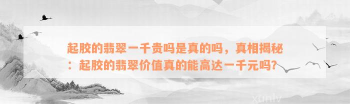 起胶的翡翠一千贵吗是真的吗，真相揭秘：起胶的翡翠价值真的能高达一千元吗？