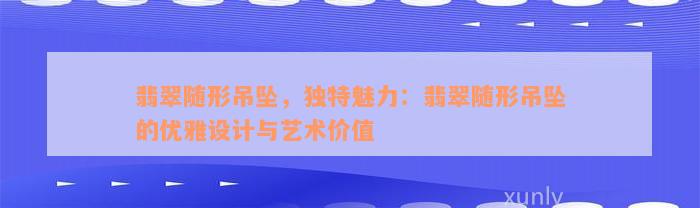 翡翠随形吊坠，独特魅力：翡翠随形吊坠的优雅设计与艺术价值