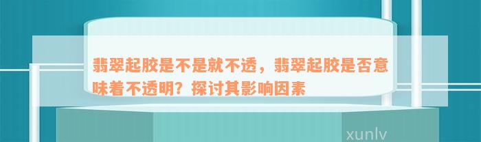 翡翠起胶是不是就不透，翡翠起胶是否意味着不透明？探讨其影响因素