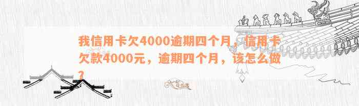 我信用卡欠4000逾期四个月，信用卡欠款4000元，逾期四个月，该怎么做？