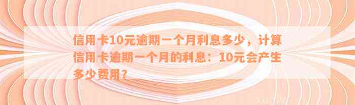 信用卡10元逾期一个月利息多少，计算信用卡逾期一个月的利息：10元会产生多少费用？