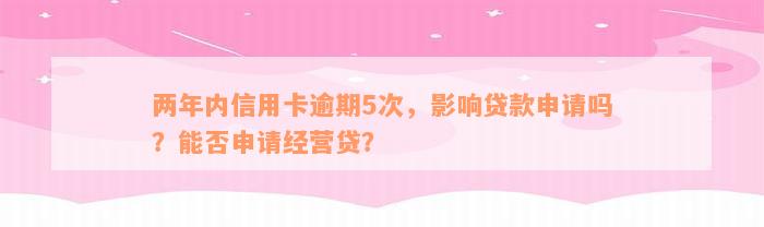 两年内信用卡逾期5次，影响贷款申请吗？能否申请经营贷？