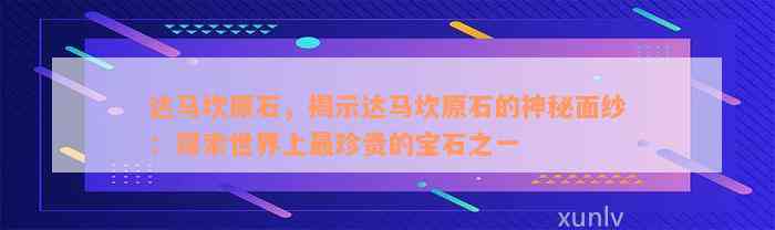 达马坎原石，揭示达马坎原石的神秘面纱：探索世界上最珍贵的宝石之一