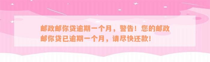 邮政邮你贷逾期一个月，警告！您的邮政邮你贷已逾期一个月，请尽快还款！
