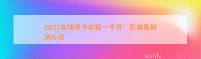 2021年信用卡逾期一个月：影响及解决办法