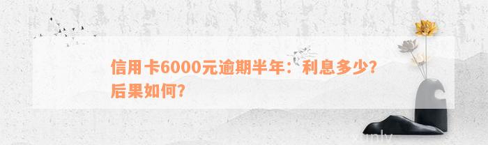 信用卡6000元逾期半年：利息多少？后果如何？