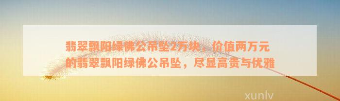 翡翠飘阳绿佛公吊坠2万块，价值两万元的翡翠飘阳绿佛公吊坠，尽显高贵与优雅