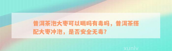 普洱茶泡大枣可以喝吗有毒吗，普洱茶搭配大枣冲泡，是否安全无毒？