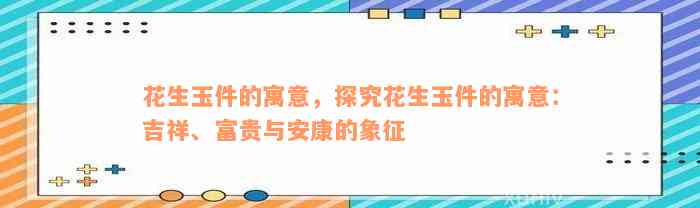 花生玉件的寓意，探究花生玉件的寓意：吉祥、富贵与安康的象征