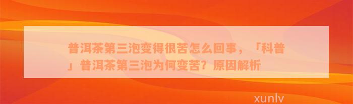 普洱茶第三泡变得很苦怎么回事，「科普」普洱茶第三泡为何变苦？原因解析