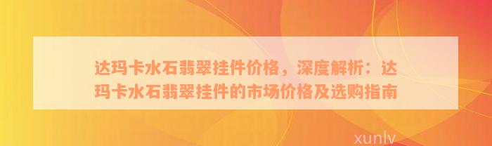 达玛卡水石翡翠挂件价格，深度解析：达玛卡水石翡翠挂件的市场价格及选购指南