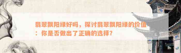 翡翠飘阳绿好吗，探讨翡翠飘阳绿的价值：你是否做出了正确的选择？