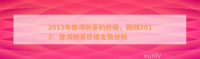 2013年普洱熟茶的价格，回顾2013：普洱熟茶价格走势分析