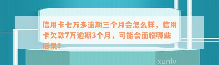 信用卡七万多逾期三个月会怎么样，信用卡欠款7万逾期3个月，可能会面临哪些后果？