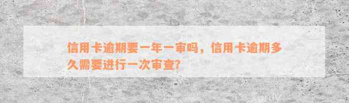 信用卡逾期要一年一审吗，信用卡逾期多久需要进行一次审查？