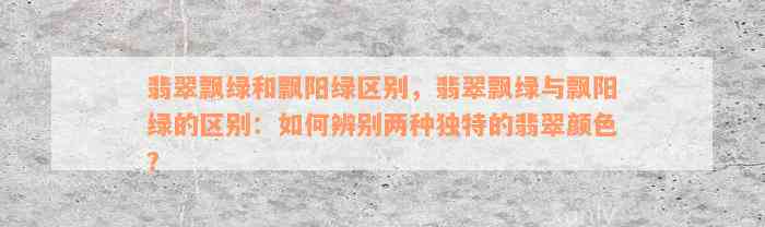 翡翠飘绿和飘阳绿区别，翡翠飘绿与飘阳绿的区别：如何辨别两种独特的翡翠颜色？