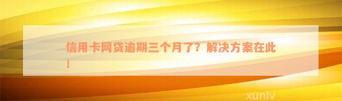 信用卡网贷逾期三个月了？解决方案在此！